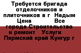 Требуется бригада отделочников и плиточников в г. Надым › Цена ­ 1 000 - Все города Строительство и ремонт » Услуги   . Пермский край,Кунгур г.